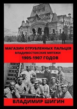Шигин Владимир Виленович - Магазин отрубленных пальцев. Владивостокские мятежи 1905-1907 годов