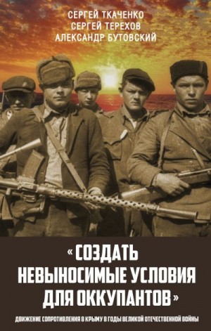 Ткаченко Сергей, Терехов Сергей, Бутовский Алекcандр - «Создать невыносимые условия для оккупантов»: движение сопротивления в Крыму в годы Великой Отечественной войны