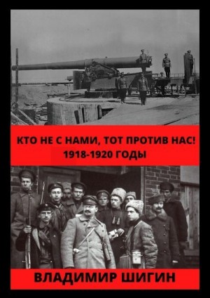 Шигин Владимир Виленович - Кто не с нами, тот против нас! 1918-1920 годы