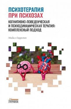Гарретт Майкл - Психотерапия при психозах. Когнитивно-поведенческая и психодинамическая терапия: комплексный подход