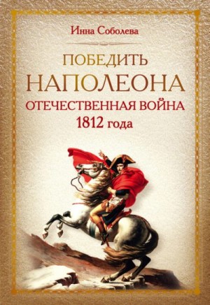 Соболева Инна - Победить Наполеона. Отечественная война 1812 года