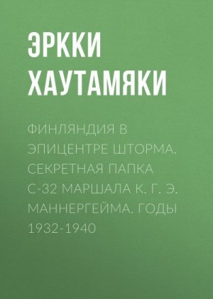 Хаутамяки Эркки - Финляндия в эпицентре шторма. Секретная Папка С-32 маршала К. Г. Э. Маннергейма. Годы 1932-1940