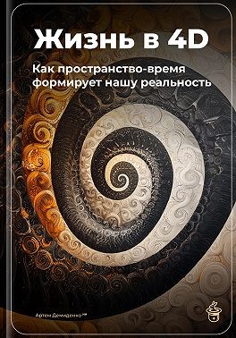 Демиденко Артем - Жизнь в 4D: Как пространство-время формирует нашу реальность