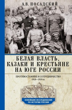 Посадский Антон - Белая власть, казаки и крестьяне на Юге России. Противостояние и сотрудничество. 1918—1919