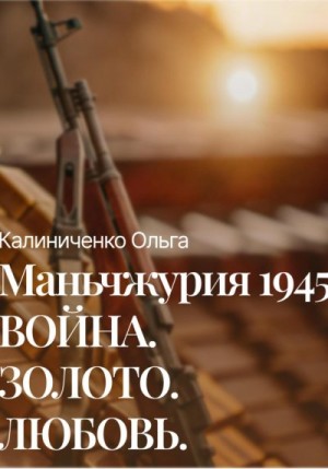 Калиниченко Ольга - Маньчжурия 1945: Война.Золото.Любовь