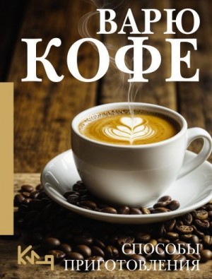 Кулинария Коллектив авторов - Варю кофе. Способы приготовления