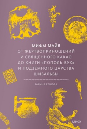 Ершова Галина - Мифы майя. От жертвоприношений и священного какао до книги «Пополь-Вух» и подземного царства Шибальбы