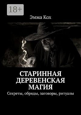 Кох Эмма - Старинная деревенская магия. Секреты, обряды, заговоры, ритуалы