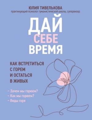 Тивелькова Юлия - Дай себе время. Как встретиться с горем и остаться в живых