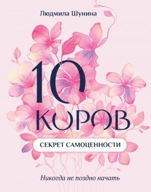 Шунина Людмила - 10 коров. Секрет самоценности. Никогда не поздно начать