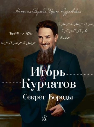 Акулова Наталья, Разумовская Ирина - Игорь Курчатов. Секрет Бороды