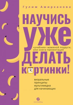 Амирханова Гулим - Научись уже делать картинки! «Учебник» маминой подруги, или Книга-презентация. Визуальные принципы мультимедиа для начинающих