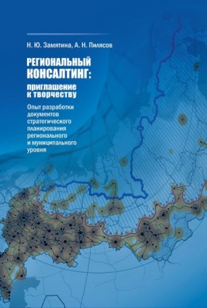 Замятина Н., Пилясов А. - Региональный консалтинг: приглашение к творчеству. Опыт разработки документов стратегического планирования регионального и муниципального уровня