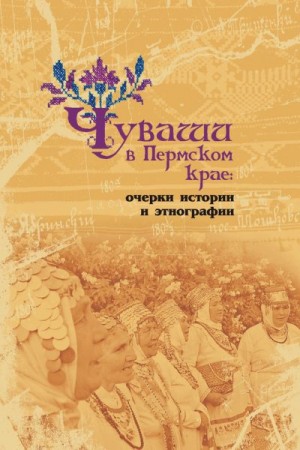 Каменских Михаил, Черных Александр - Чуваши в Пермском крае: очерки истории и этнографии
