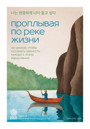 Сон Сук Чан - Проплывая по реке жизни. 55 уроков, чтобы осознать ценность каждого этапа взросления