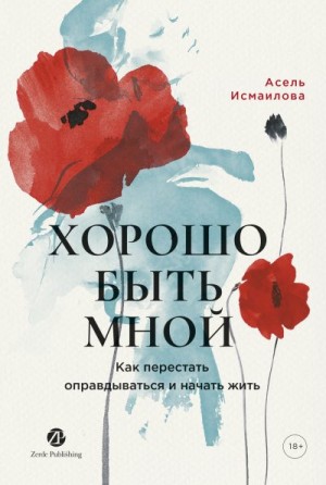 Исмаилова Асель - Хорошо быть мной: Как перестать оправдываться и начать жить
