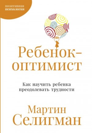 Селигман Мартин - Ребенок-оптимист: Как научить ребенка преодолевать трудности