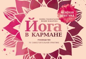 Ульмасбаева Елена, Макарова Юлия - Йога в кармане: Женская практика. Руководство по самостоятельной практике