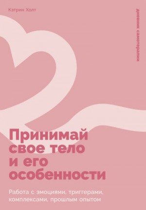 Холт Кэтрин - Принимай свое тело и его особенности: Работа с эмоциями, триггерами, комплексами, прошлым опытом