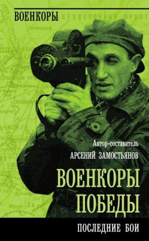 Коллектив авторов, Замостьянов Арсений - Военкоры победы. Последние бои