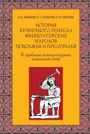 Розанова Людмила, Завьялов Владимир, Терехова Наталья - История кузнечного ремесла финно-угорских народов Поволжья и Предуралья: К проблеме этнокультурных взаимодействий