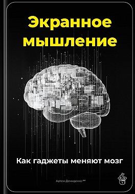 Демиденко Артем - Экранное мышление: Как гаджеты меняют мозг