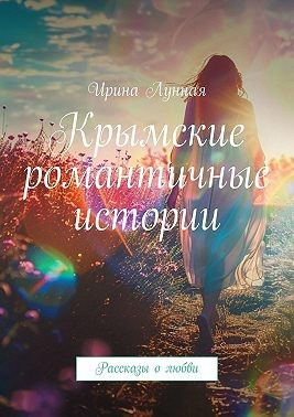 Лунная Ирина - Крымские романтичные истории. Рассказы о любви