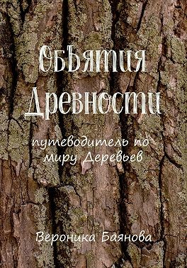 Баянова Вероника - Объятия Древности. Путеводитель по миру Деревьев