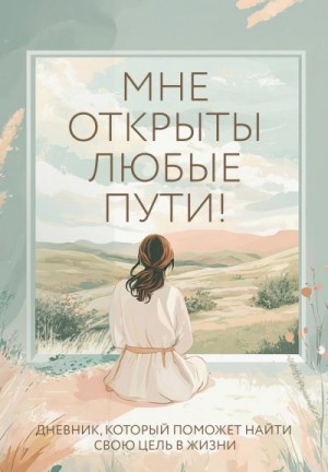 Дяченко Ольга - Мне открыты любые пути! Дневник, который поможет найти свою цель в жизни