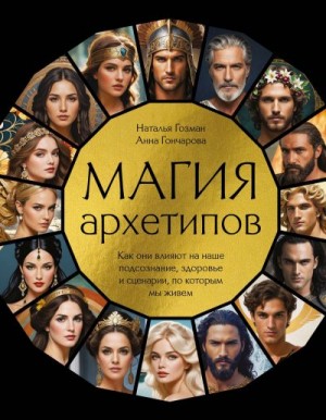 Гозман Наталья, Гончарова Анна - Магия архетипов. Как они влияют на наше подсознание, здоровье и сценарии, по которым мы живем