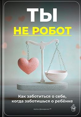Демиденко Артем - Ты не робот: Как заботиться о себе, когда заботишься о ребёнке