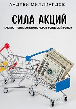 Миллиардов Андрей - Сила акций. Как построить богатство через фондовый рынок