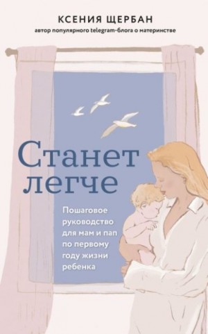 Щербан Ксения - Станет легче. Пошаговое руководство для мам и пап по первому году жизни ребенка