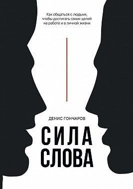 Гончаров Денис - Сила слова. Как общаться с людьми, чтобы достигать своих целей на работе и в личной жизни