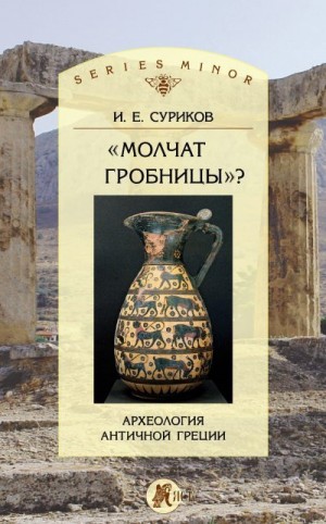Суриков Игорь - «Молчат гробницы»? Археология античной Греции