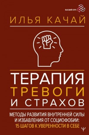 Качай Илья - Терапия тревоги и страхов. Методы развития внутренней силы и избавления от социофобии. 15 шагов к уверенности в себе
