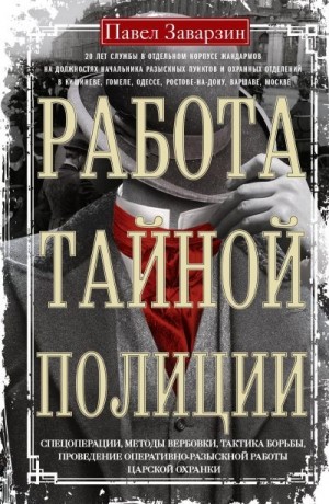 Заварзин Павел - Работа тайной полиции. Спецоперации, методы вербовки, тактика борьбы, проведение оперативно-разыскной работы царской охранки
