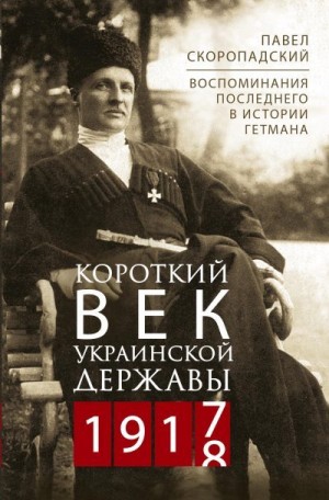 Скоропадский Павел - Короткий век Украинской Державы. 1917—1918. Воспоминания последнего в истории гетмана