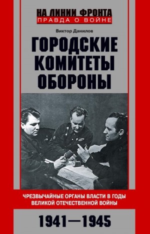Данилов Виктор - Городские комитеты обороны. Чрезвычайные органы власти в годы Великой Отечественной войны. 1941—1945