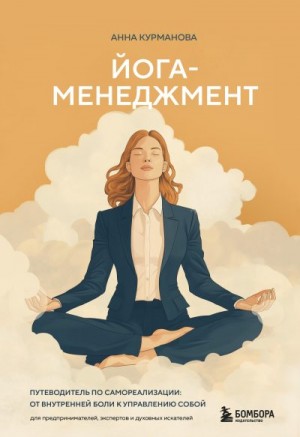 Курманова Анна - Йога-менеджмент. Путеводитель по самореализации: от внутренней боли к управлению собой. Для предпринимателей, экспертов и духовных искателей