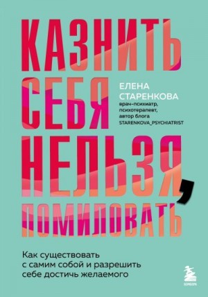Старенкова Елена - Казнить себя нельзя, помиловать. Как существовать с самим собой и разрешить себе достичь желаемого