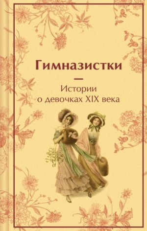 Лухманова Надежда, Чарская Лидия, Новицкая Вера, Мор Ульяна - Гимназистки. Истории о девочках XIX века