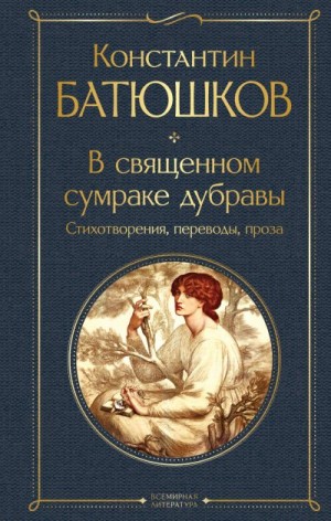 Батюшков Константин - В священном сумраке дубравы. Стихотворения, переводы, проза