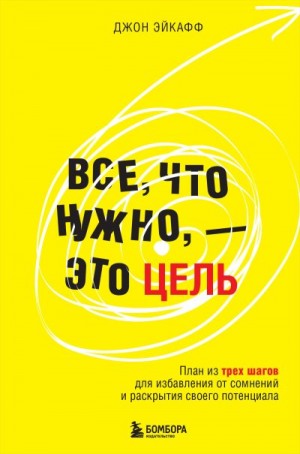 Эйкафф Джон - Все, что нужно – это цель. План из трех шагов для избавления от сомнений и раскрытия своего потенциала