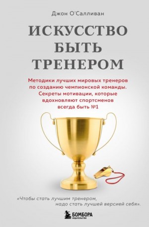 О'Салливан Джон - Искусство быть тренером. Методики лучших мировых тренеров по созданию чемпионской команды. Секреты мотивации, которые вдохновляют спортсменов всегда быть № 1
