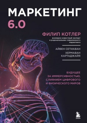 Котлер Филип, Картаджайя Хермаван, Сетиаван Айвен - Маркетинг 6.0. Будущее за иммерсивностью, слиянием цифрового и физического миров