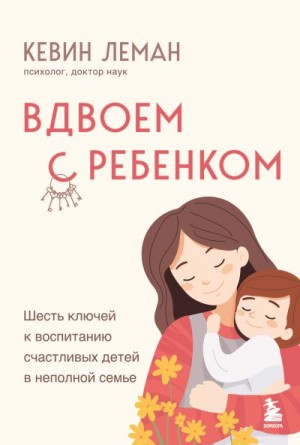 Леман Кевин - Вдвоем с ребенком. Шесть ключей к воспитанию счастливых детей в неполной семье