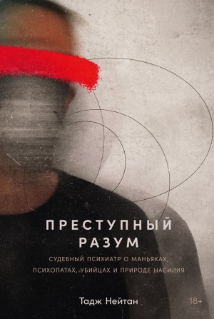 Нейтан Тадж - Преступный разум: Судебный психиатр о маньяках, психопатах, убийцах и природе насилия