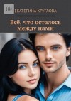 Круглова Екатерина - Всё, что осталось между нами