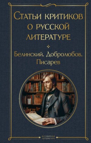 Белинский Виссарион, Добролюбов Николай, Писарев Дмитрий - Статьи критиков о русской литературе. Белинский. Добролюбов. Писарев